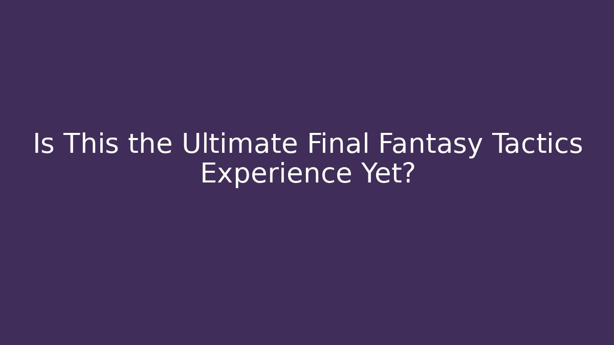 Is This the Ultimate Final Fantasy Tactics Experience Yet?