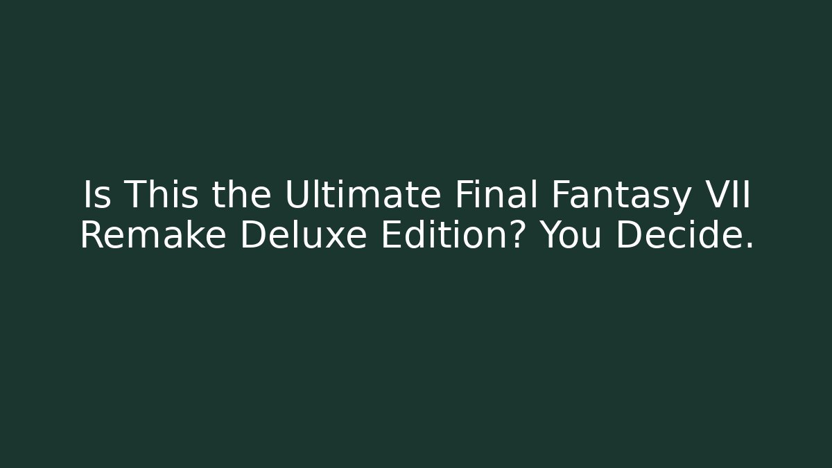 Is This the Ultimate Final Fantasy VII Remake Deluxe Edition? You Decide.