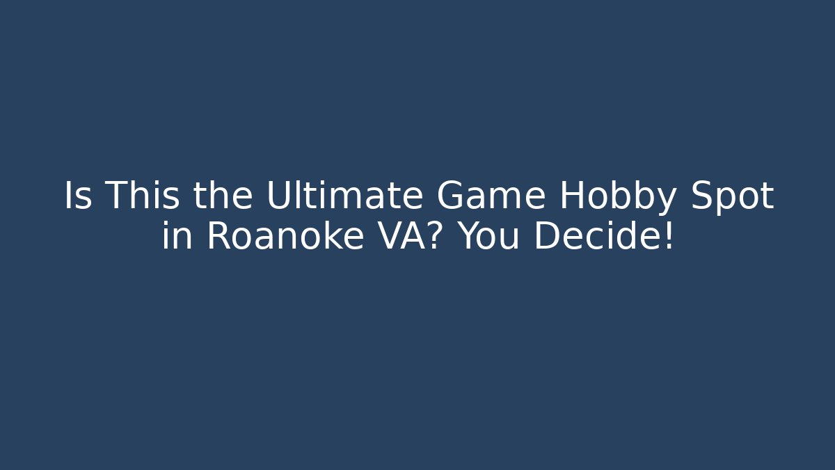 Is This the Ultimate Game Hobby Spot in Roanoke VA? You Decide!