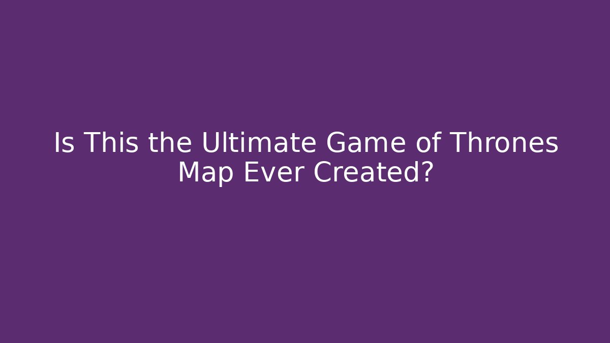 Is This the Ultimate Game of Thrones Map Ever Created?