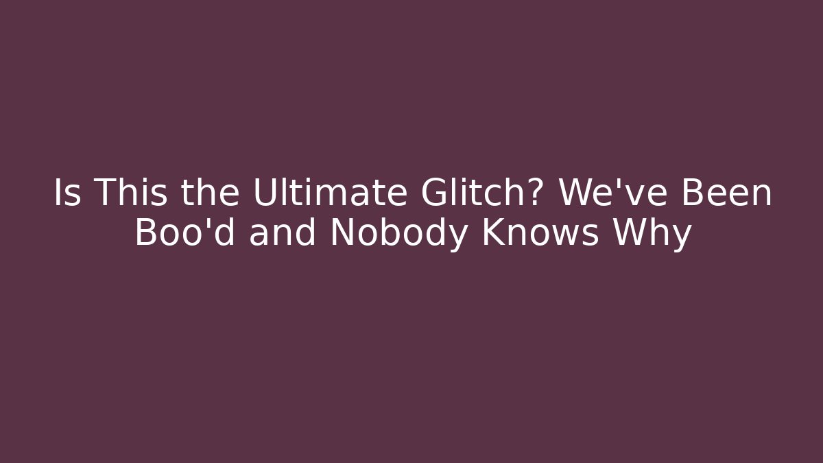 Is This the Ultimate Glitch? We've Been Boo'd and Nobody Knows Why