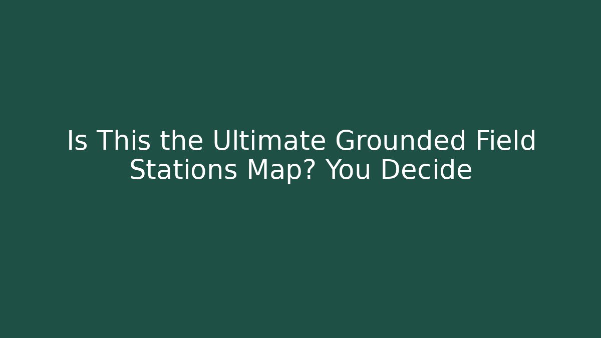 Is This the Ultimate Grounded Field Stations Map? You Decide