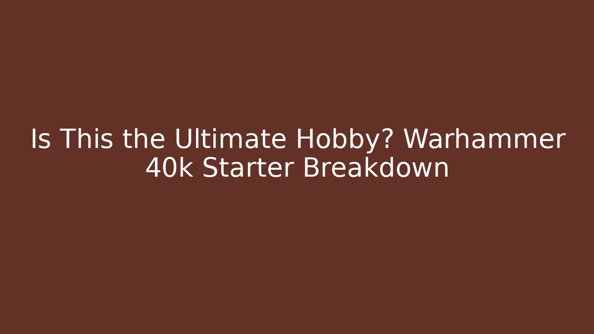 Is This the Ultimate Hobby? Warhammer 40k Starter Breakdown