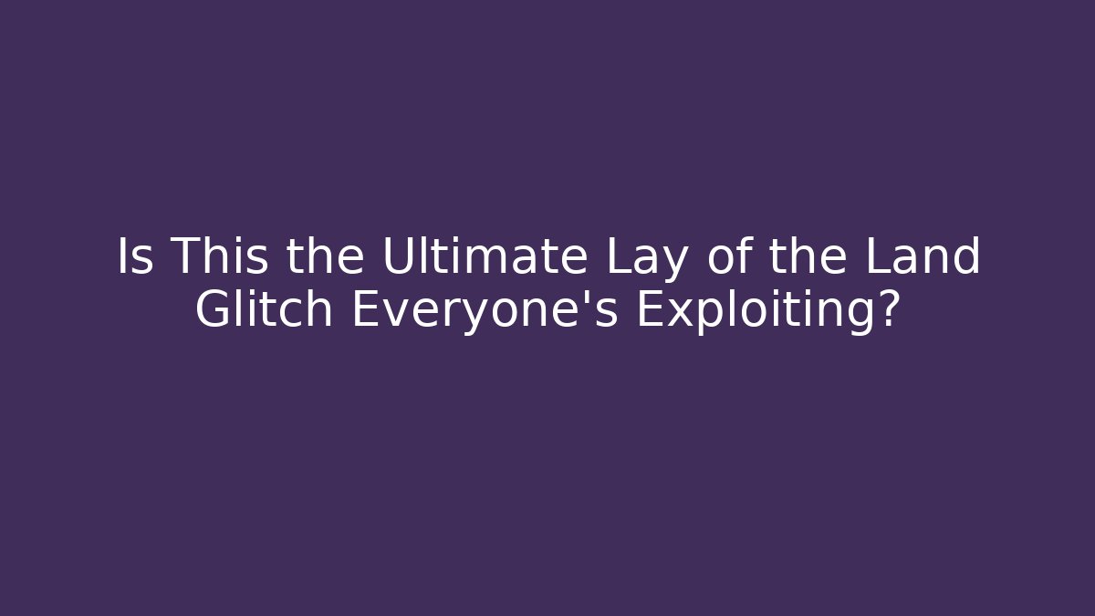 Is This the Ultimate Lay of the Land Glitch Everyone’s Exploiting?
