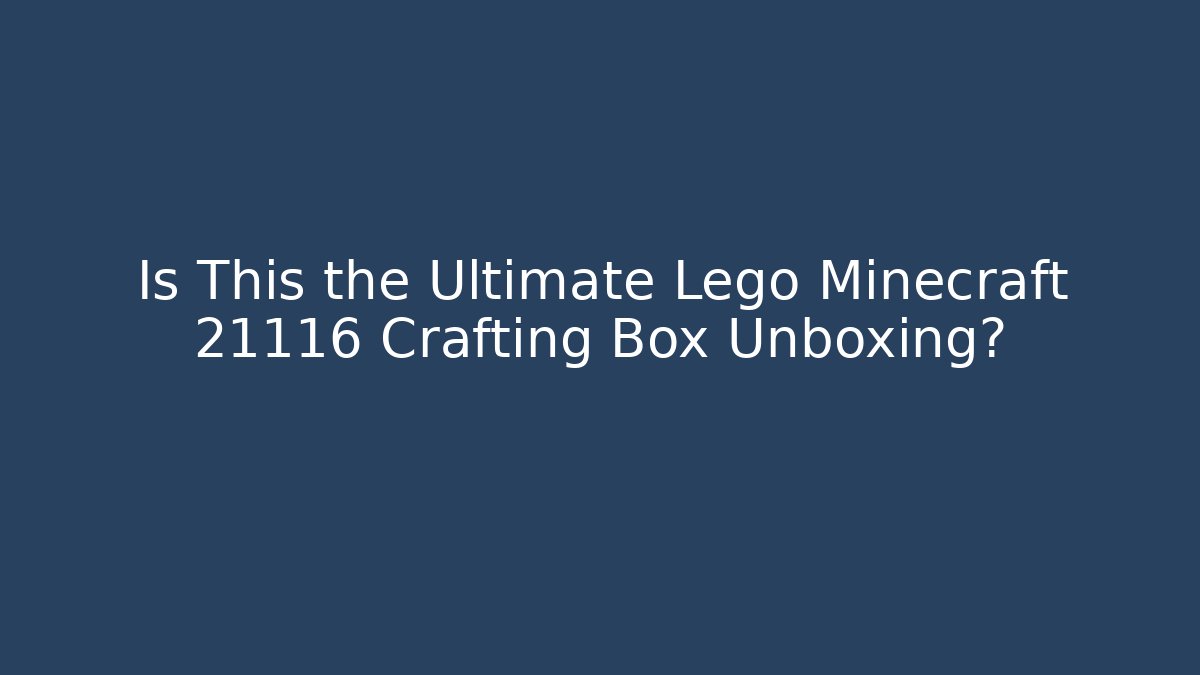 Is This the Ultimate Lego Minecraft 21116 Crafting Box Unboxing?
