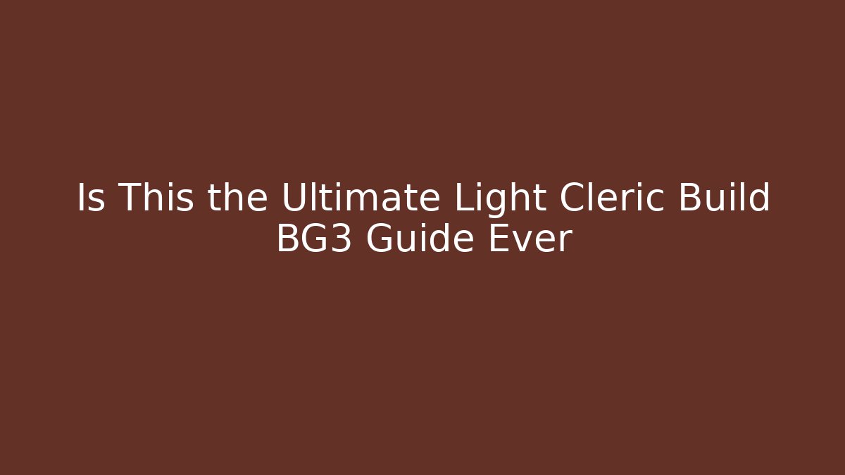 Is This the Ultimate Light Cleric Build BG3 Guide Ever