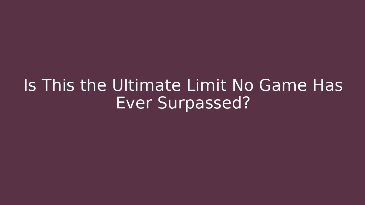 Is This the Ultimate Limit No Game Has Ever Surpassed?