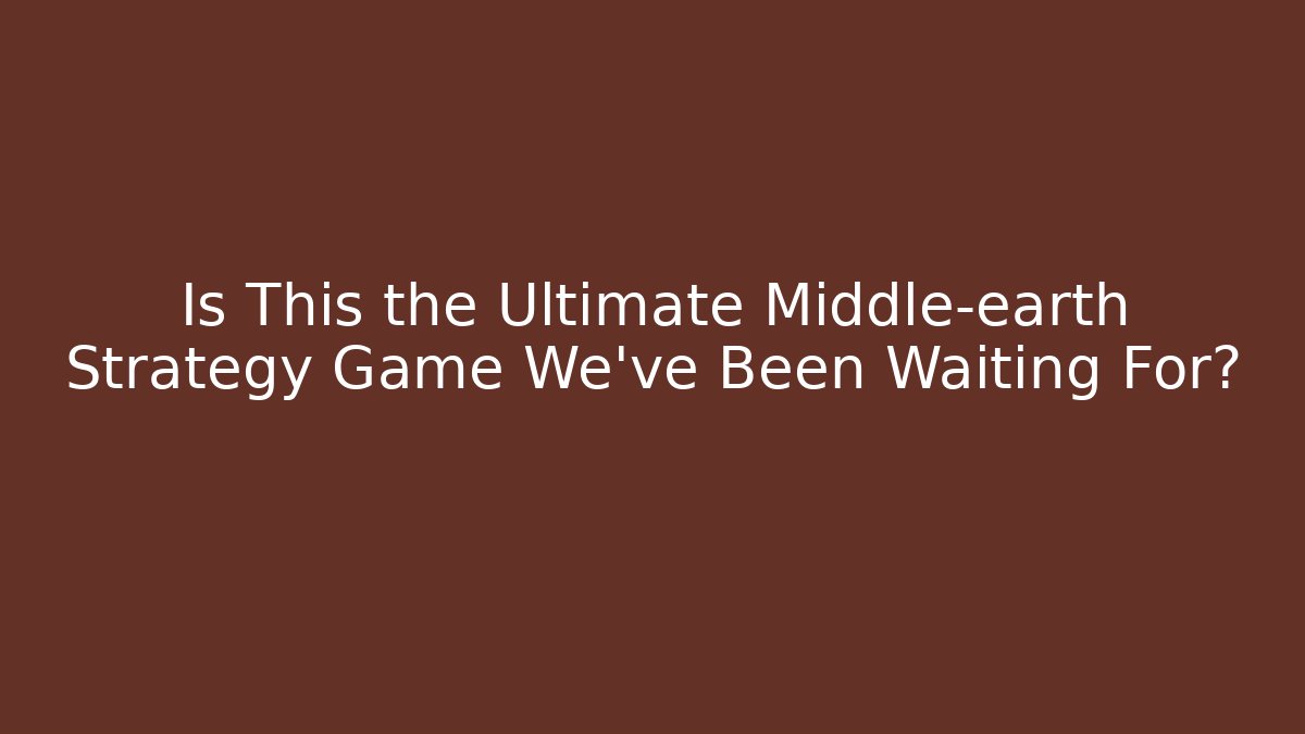Is This the Ultimate Middle-earth Strategy Game We’ve Been Waiting For?