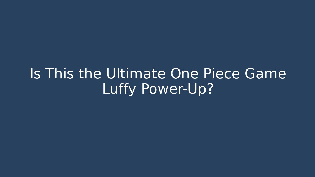 Is This the Ultimate One Piece Game Luffy Power-Up?