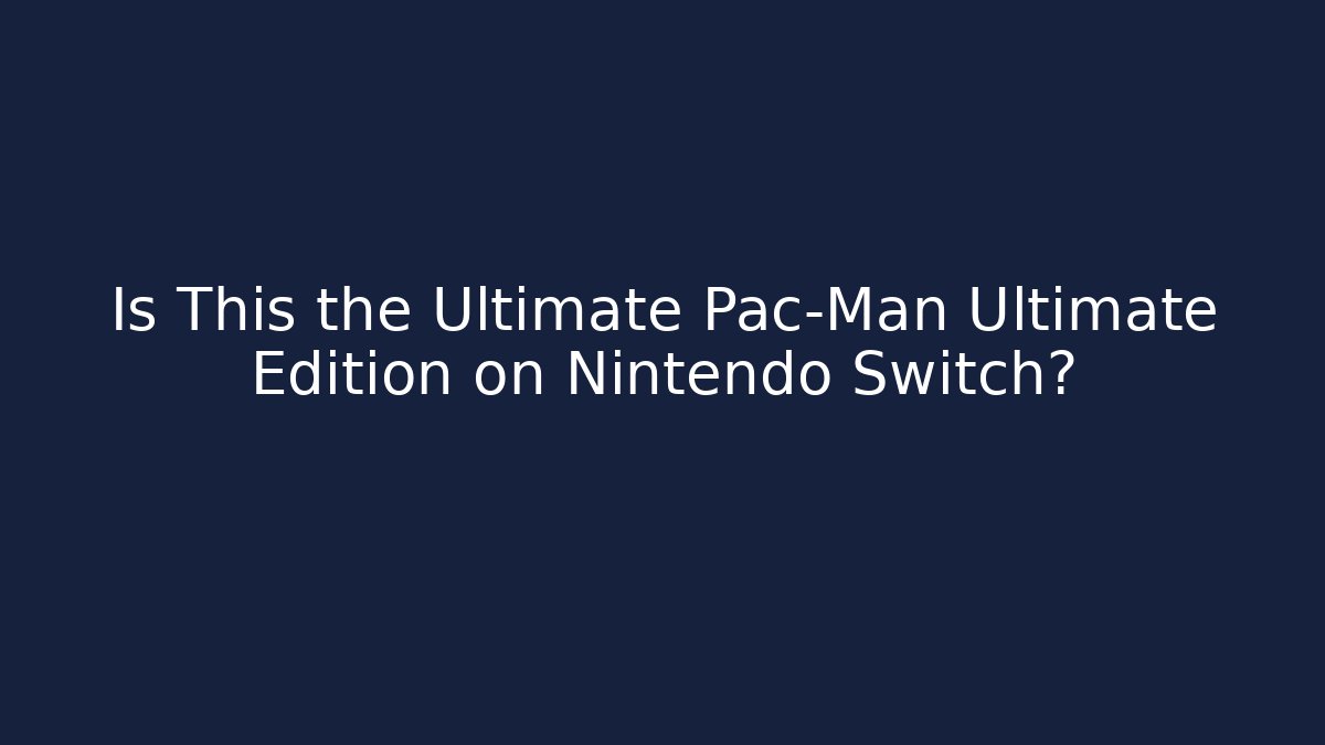 Is This the Ultimate Pac-Man Ultimate Edition on Nintendo Switch?