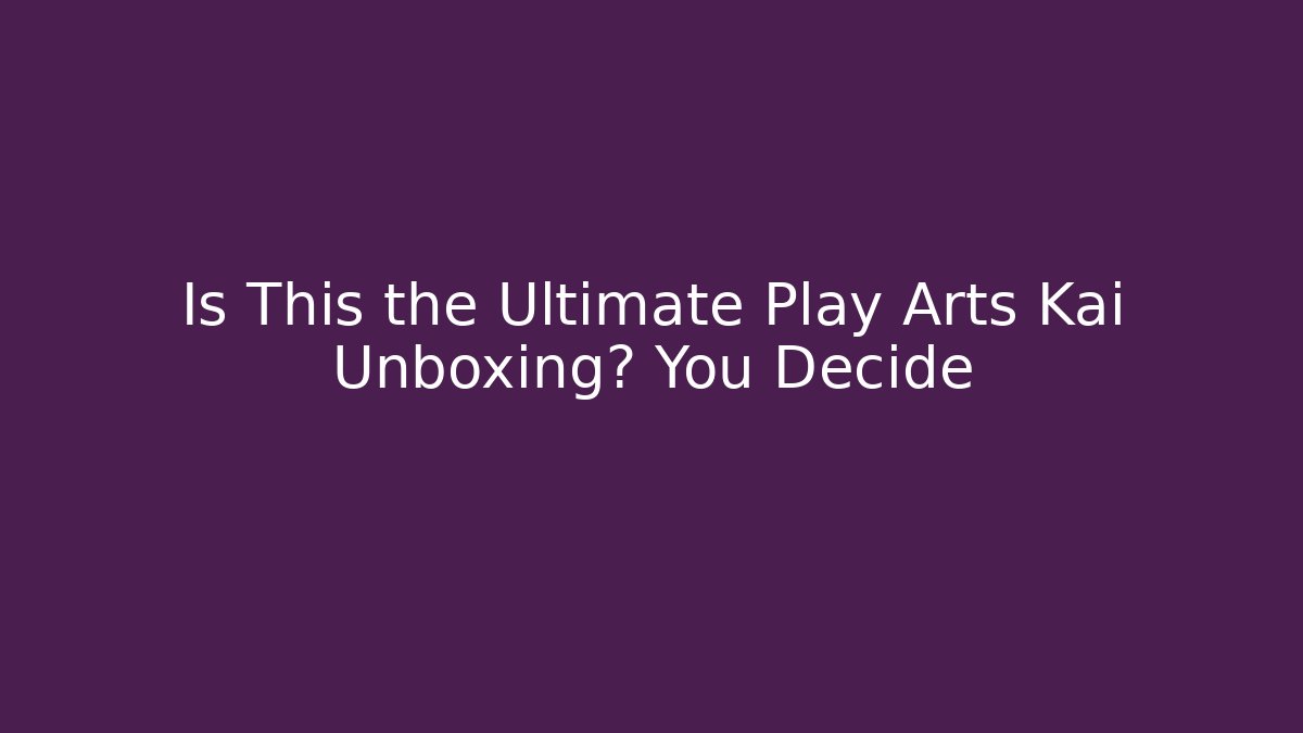 Is This the Ultimate Play Arts Kai Unboxing? You Decide