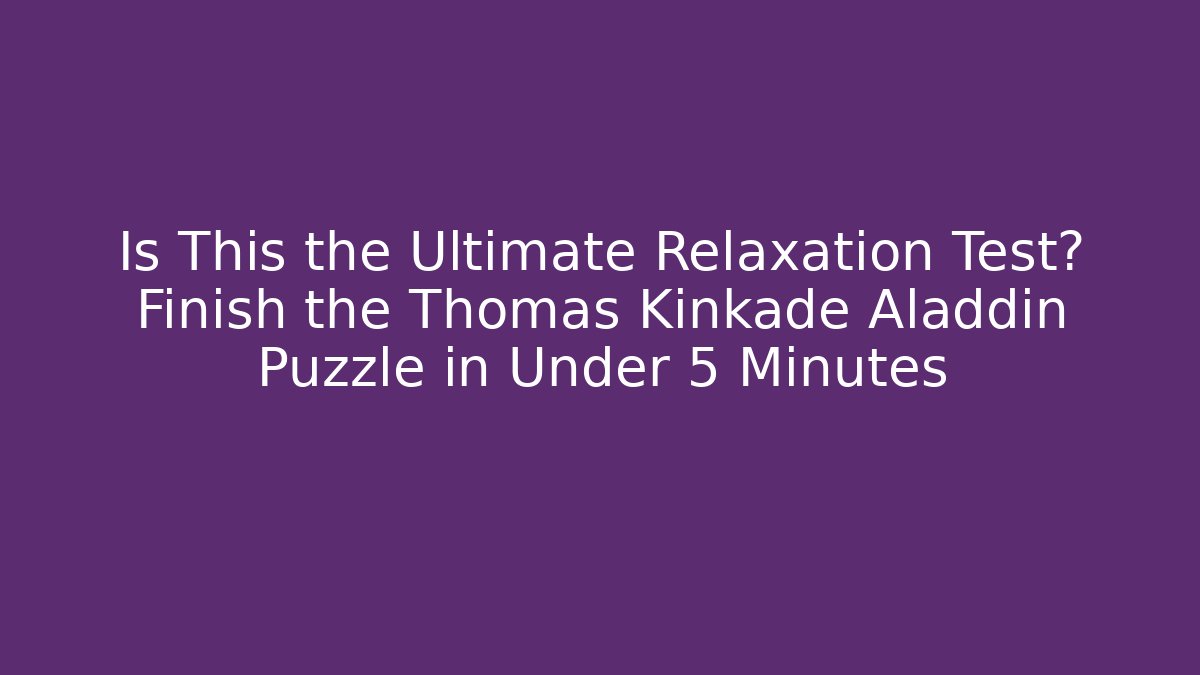 Is This the Ultimate Relaxation Test? Finish the Thomas Kinkade Aladdin Puzzle in Under 5 Minutes