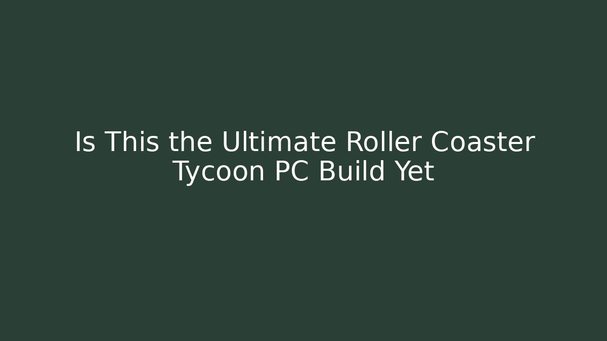 Is This the Ultimate Roller Coaster Tycoon PC Build Yet