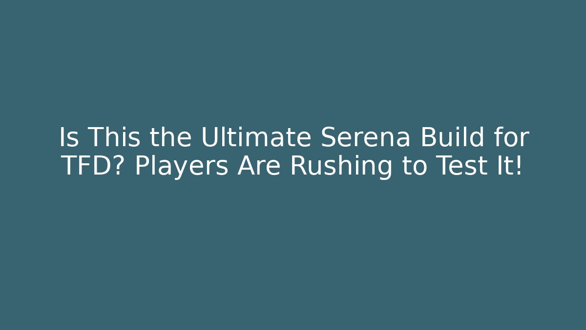 Is This the Ultimate Serena Build for TFD? Players Are Rushing to Test It!
