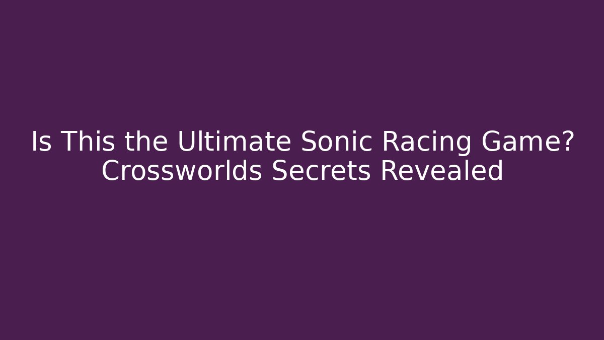 Is This the Ultimate Sonic Racing Game? Crossworlds Secrets Revealed