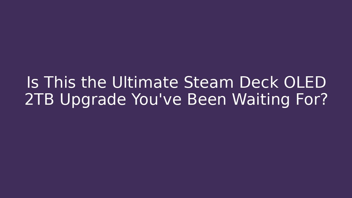 Is This the Ultimate Steam Deck OLED 2TB Upgrade You’ve Been Waiting For?
