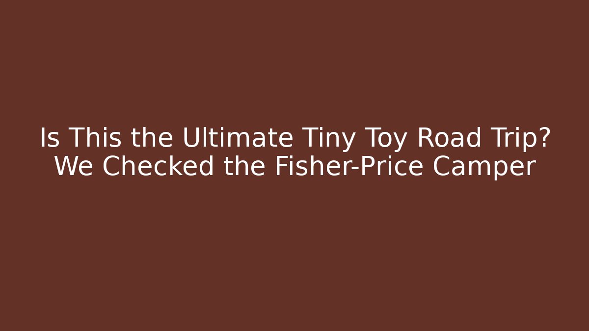 Is This the Ultimate Tiny Toy Road Trip? We Checked the Fisher-Price Camper