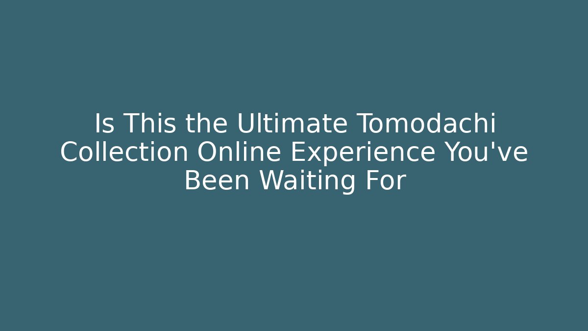 Is This the Ultimate Tomodachi Collection Online Experience You’ve Been Waiting For