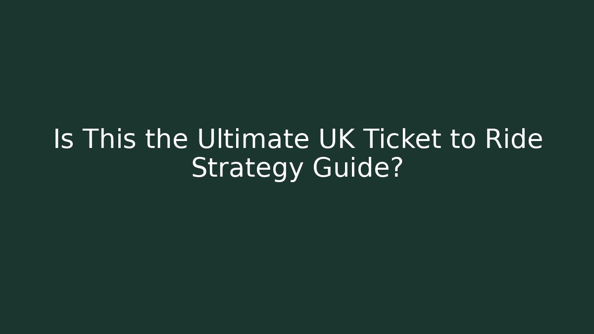 Is This the Ultimate UK Ticket to Ride Strategy Guide?