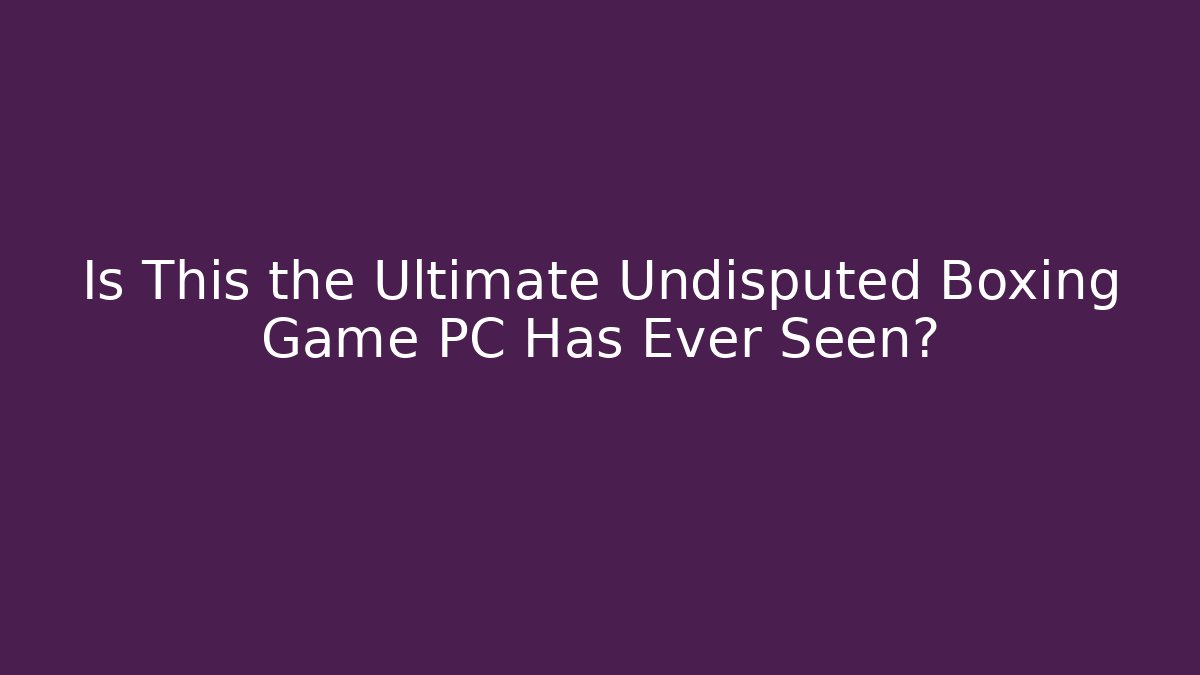 Is This the Ultimate Undisputed Boxing Game PC Has Ever Seen?