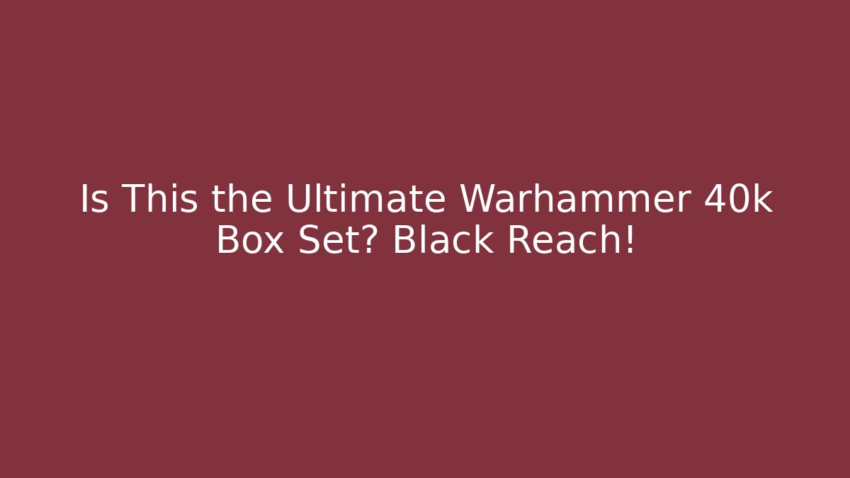 Is This the Ultimate Warhammer 40k Box Set? Black Reach!
