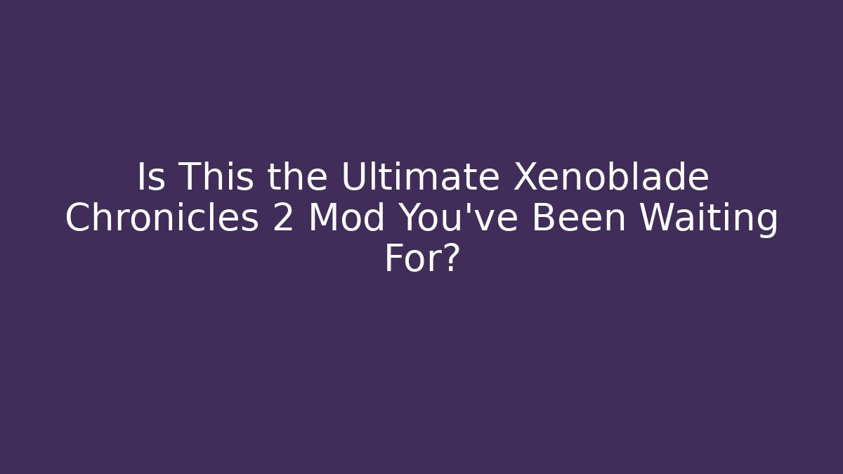 Is This the Ultimate Xenoblade Chronicles 2 Mod You've Been Waiting For?