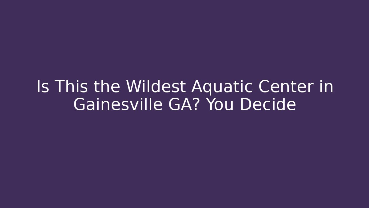 Is This the Wildest Aquatic Center in Gainesville GA? You Decide