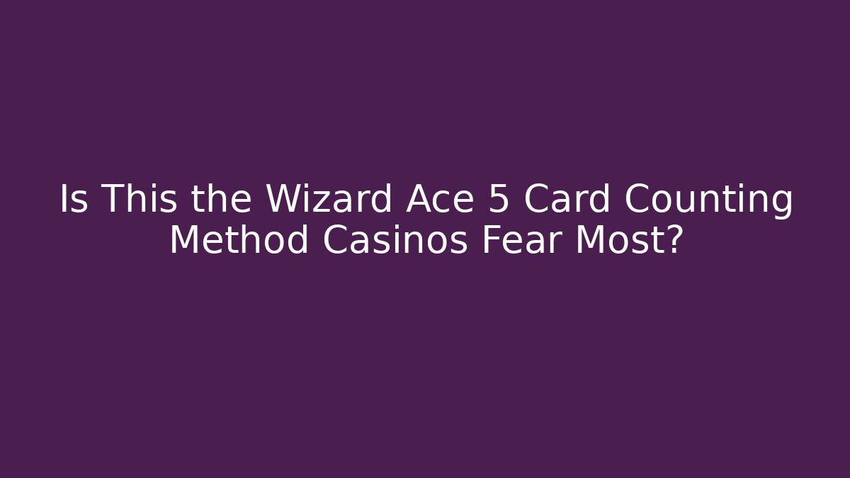 Is This the Wizard Ace 5 Card Counting Method Casinos Fear Most?