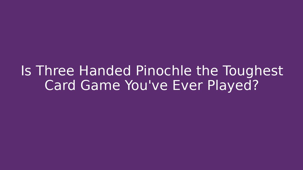 Is Three Handed Pinochle the Toughest Card Game You’ve Ever Played?