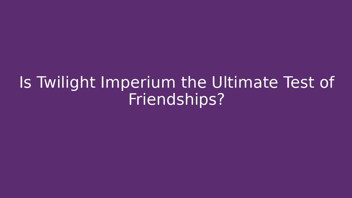Is Twilight Imperium the Ultimate Test of Friendships?
