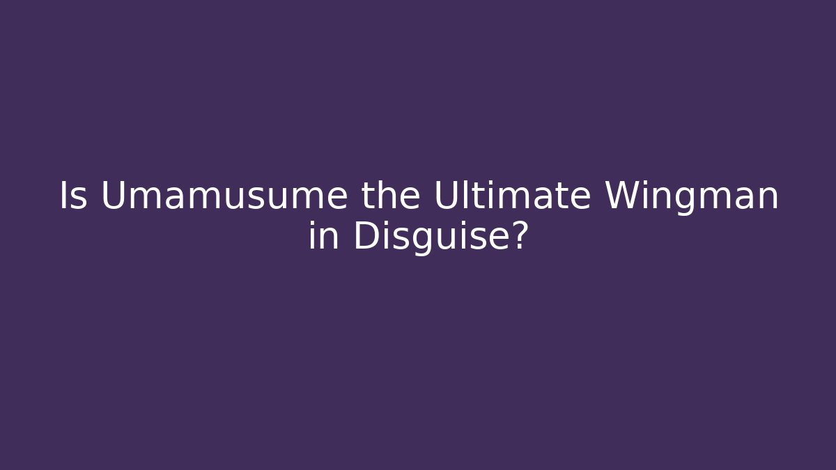 Is Umamusume the Ultimate Wingman in Disguise?