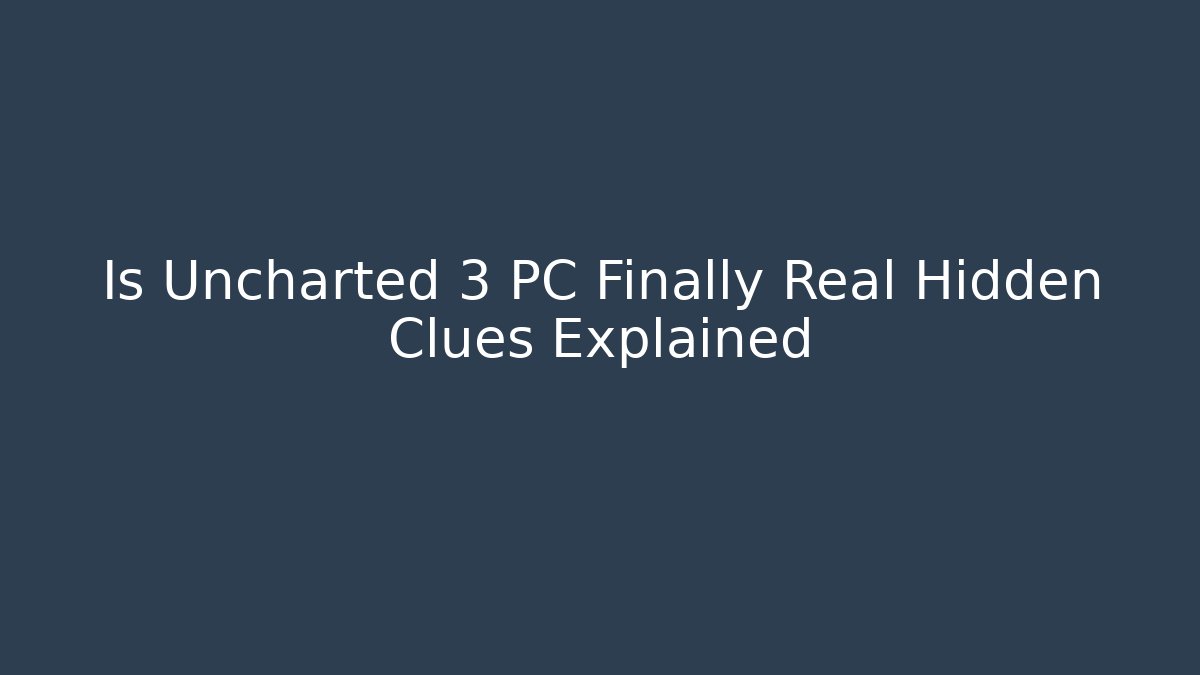 Is Uncharted 3 PC Finally Real Hidden Clues Explained