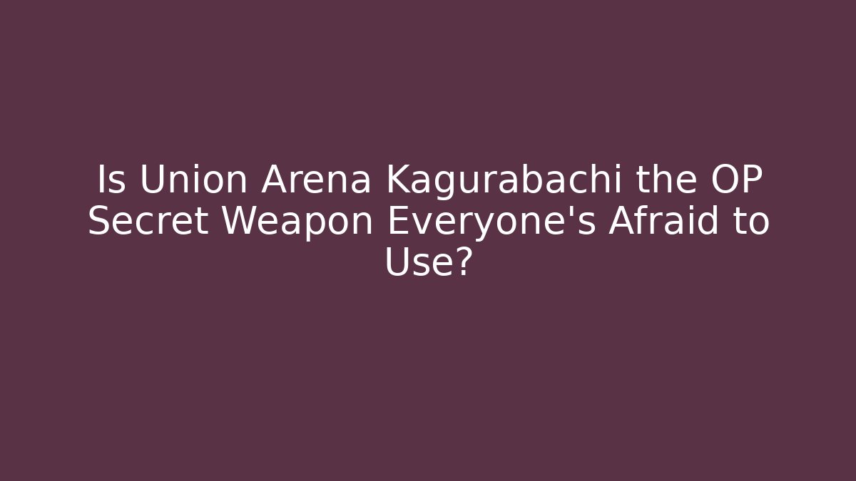 Is Union Arena Kagurabachi the OP Secret Weapon Everyone’s Afraid to Use?