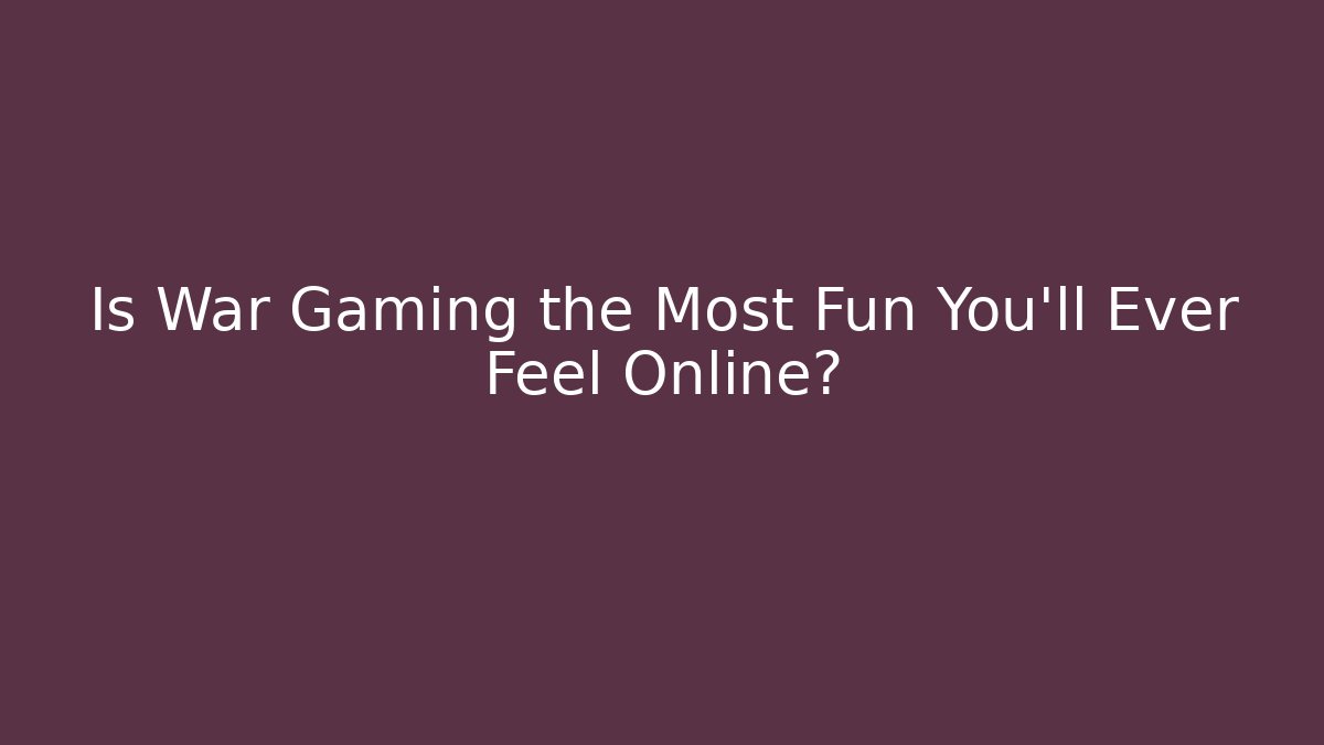 Is War Gaming the Most Fun You'll Ever Feel Online?