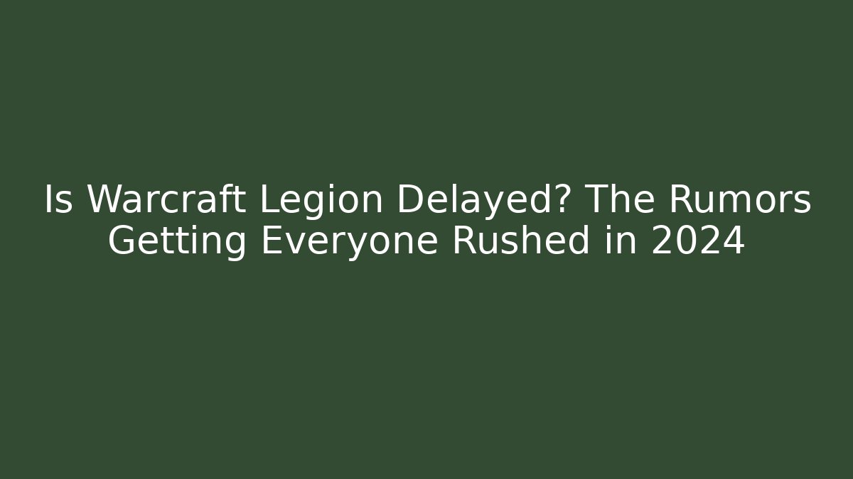 Is Warcraft Legion Delayed? The Rumors Getting Everyone Rushed in 2024