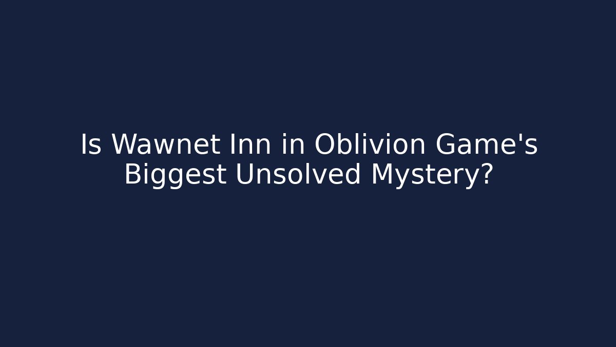 Is Wawnet Inn in Oblivion Game's Biggest Unsolved Mystery?