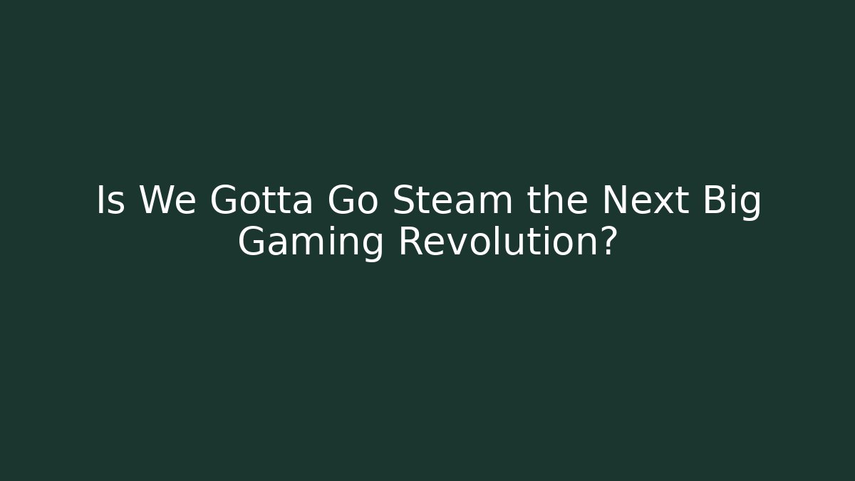 Is We Gotta Go Steam the Next Big Gaming Revolution?