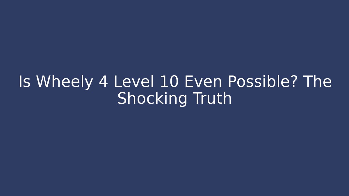 Is Wheely 4 Level 10 Even Possible? The Shocking Truth
