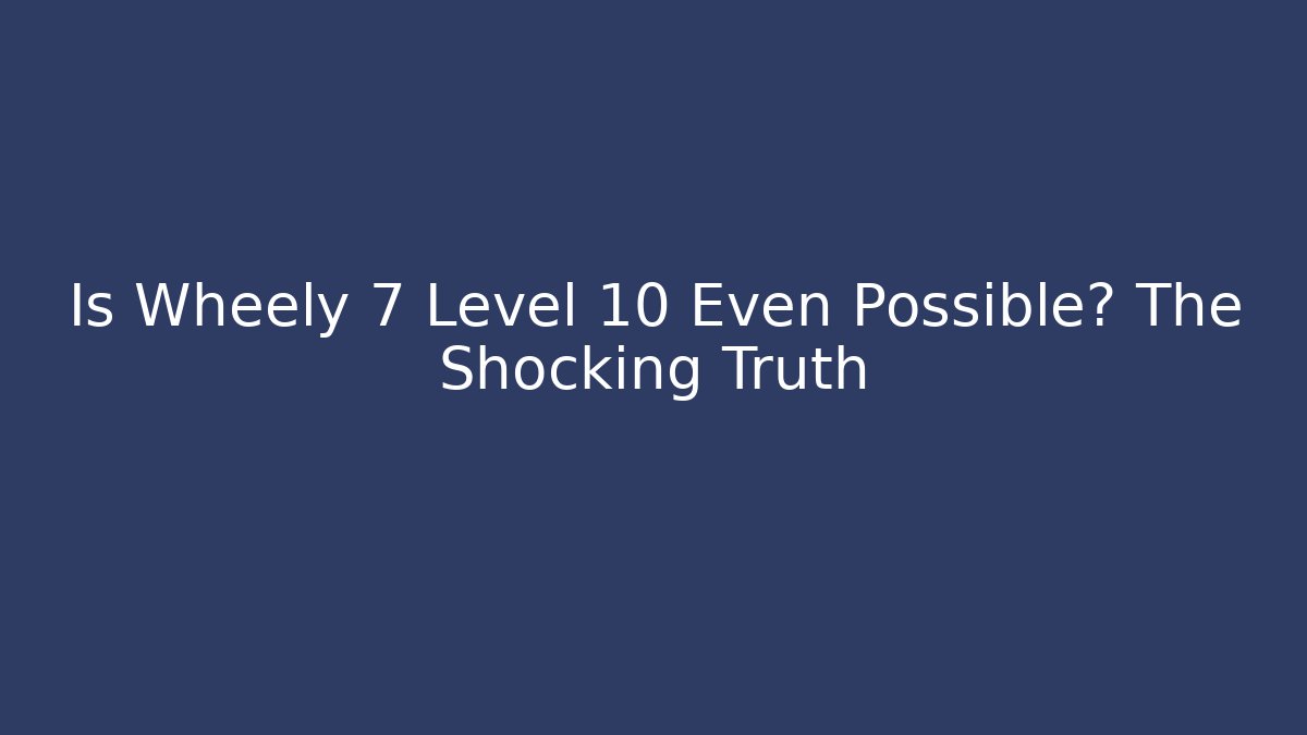 Is Wheely 7 Level 10 Even Possible? The Shocking Truth