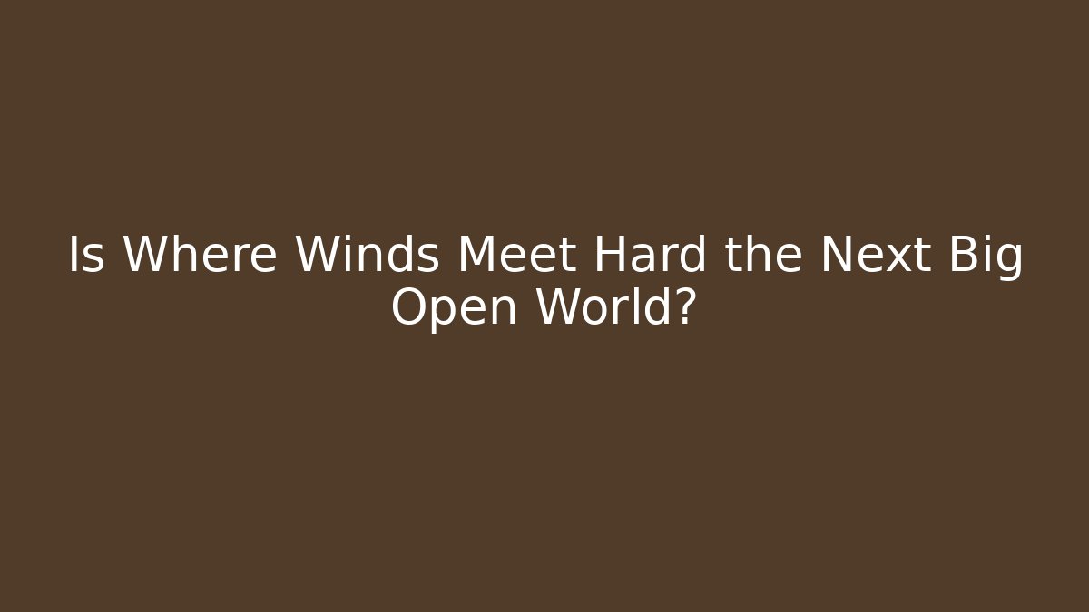Is Where Winds Meet Hard the Next Big Open World?