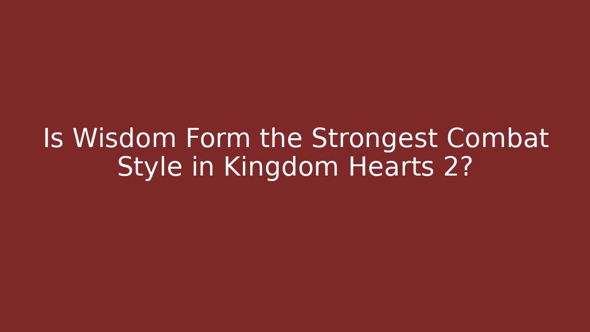 Is Wisdom Form the Strongest Combat Style in Kingdom Hearts 2?