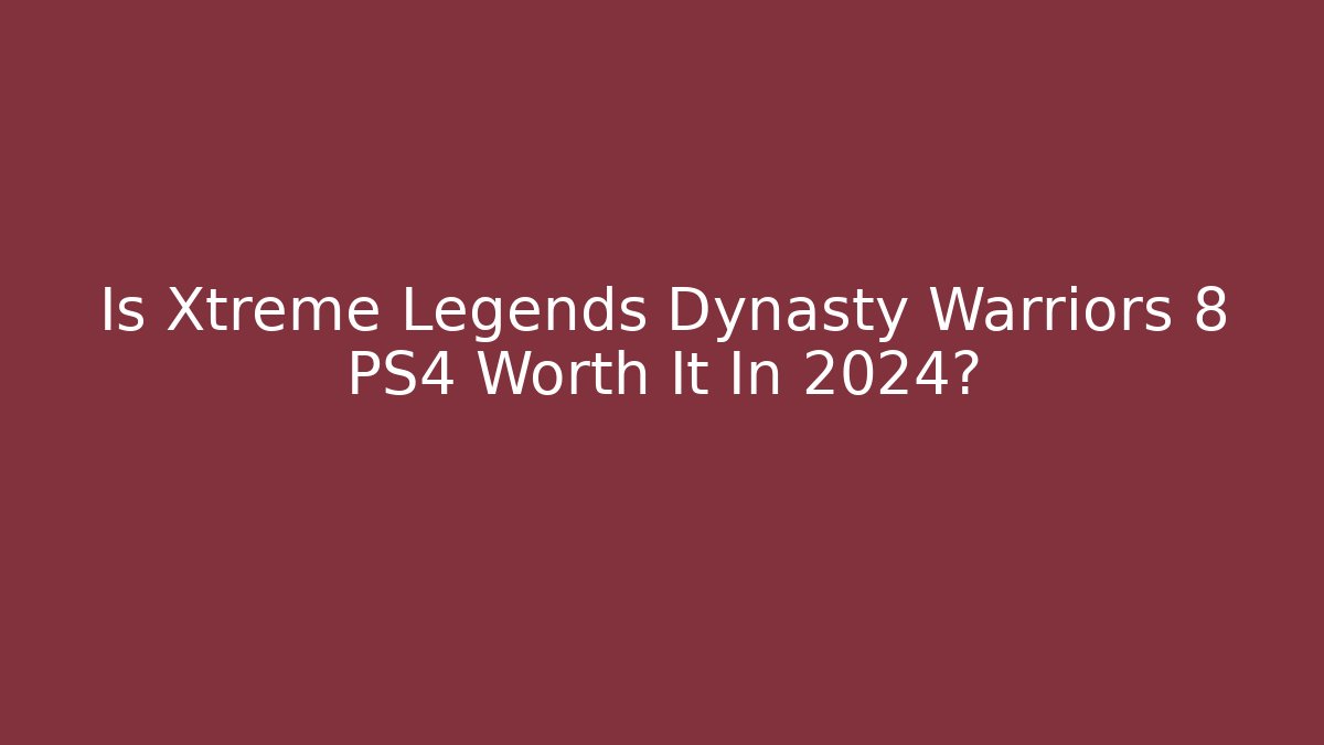 Is Xtreme Legends Dynasty Warriors 8 PS4 Worth It In 2024?