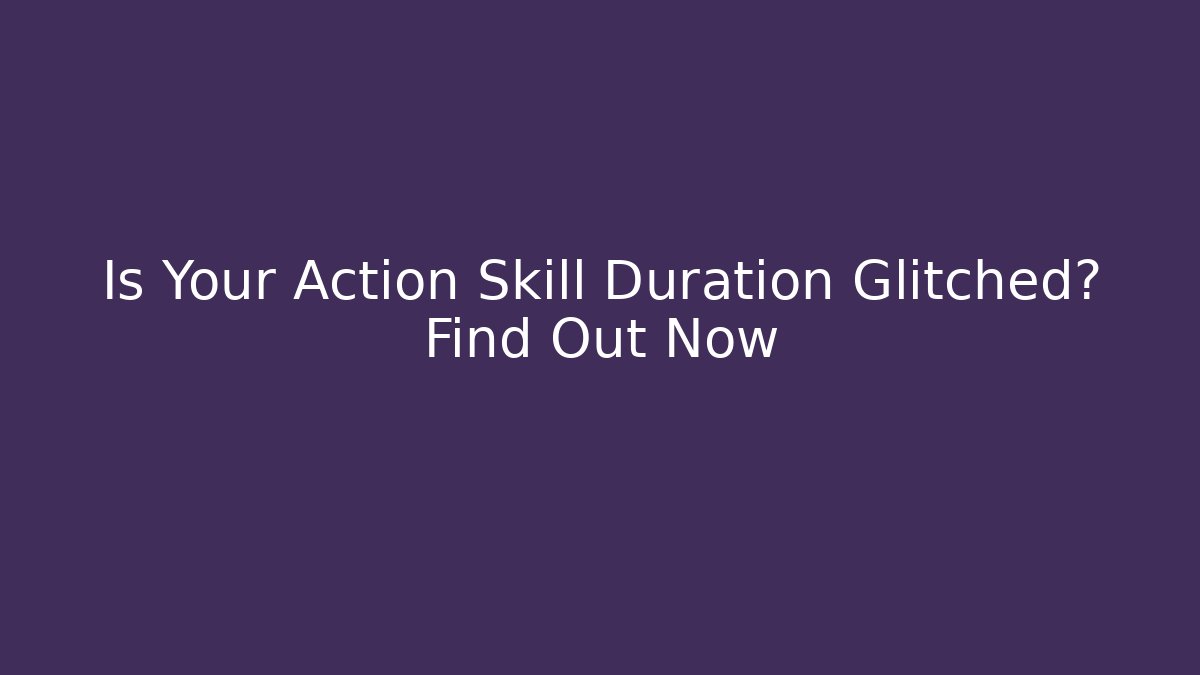 Is Your Action Skill Duration Glitched? Find Out Now
