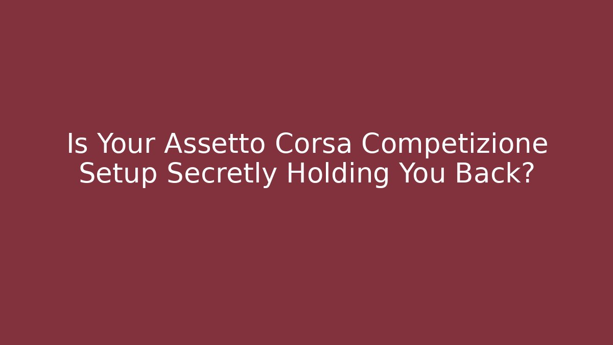 Is Your Assetto Corsa Competizione Setup Secretly Holding You Back?