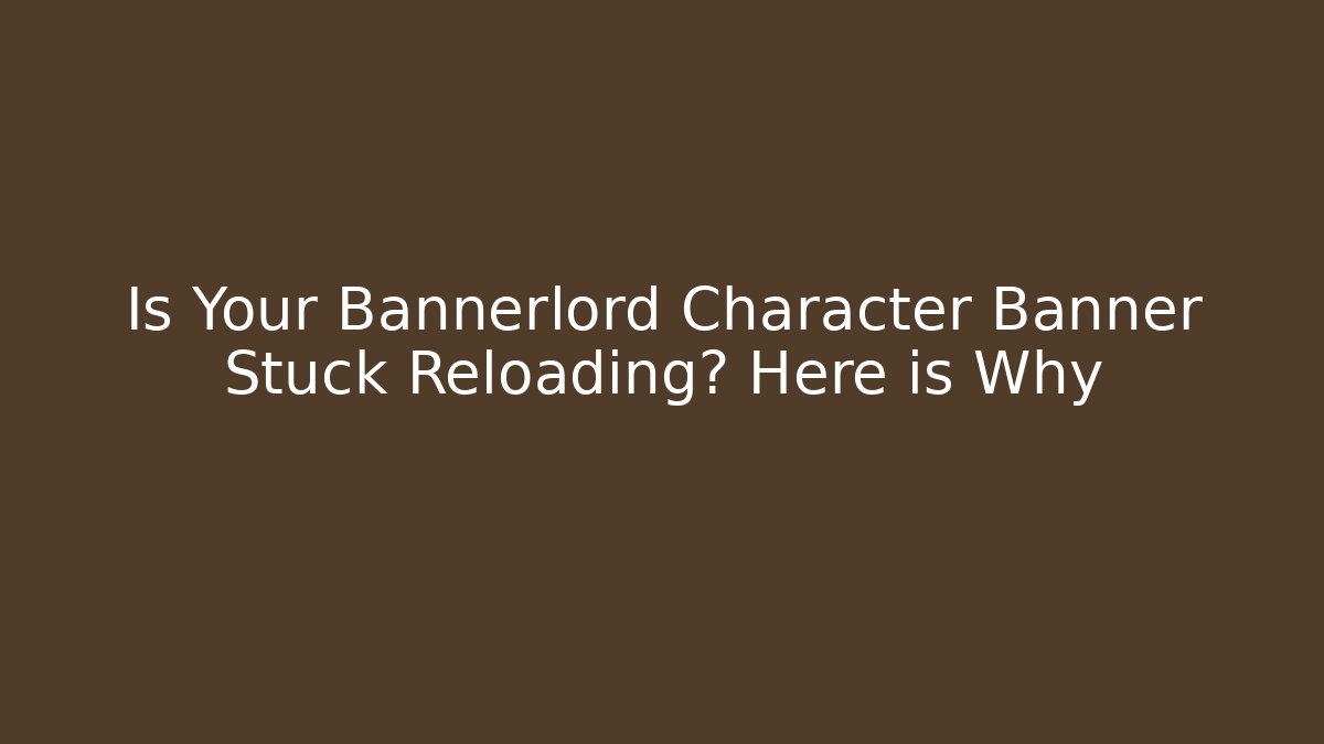 Is Your Bannerlord Character Banner Stuck Reloading? Here is Why