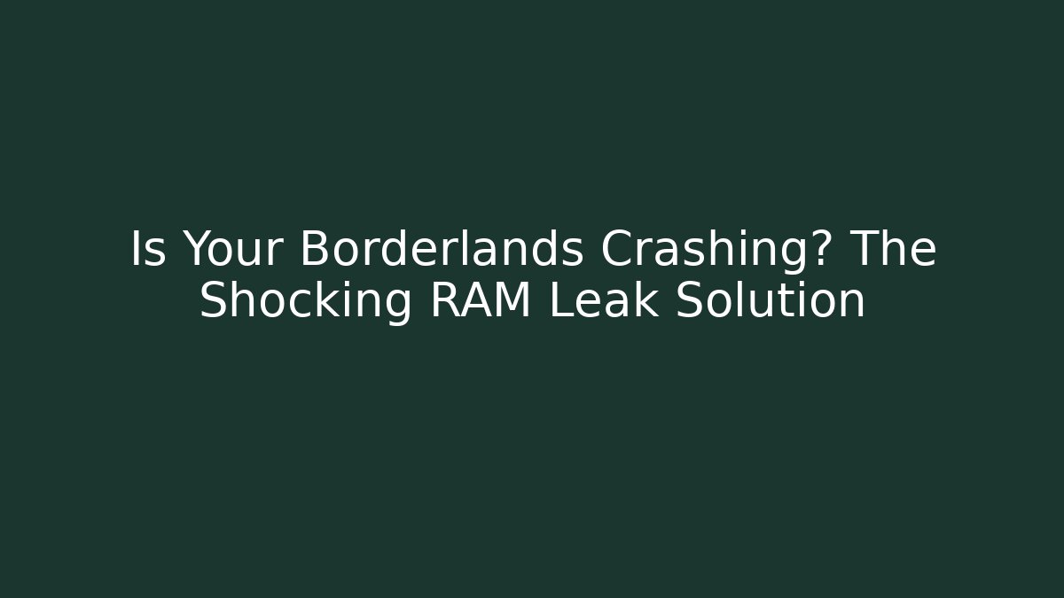 Is Your Borderlands Crashing? The Shocking RAM Leak Solution