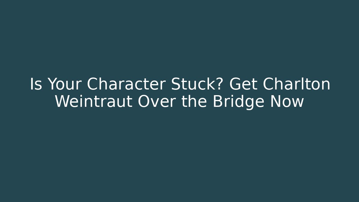 Is Your Character Stuck? Get Charlton Weintraut Over the Bridge Now