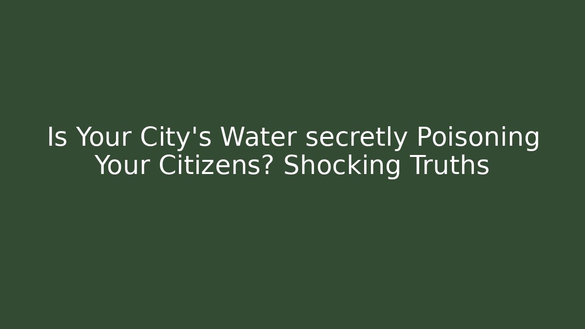 Is Your City's Water secretly Poisoning Your Citizens? Shocking Truths
