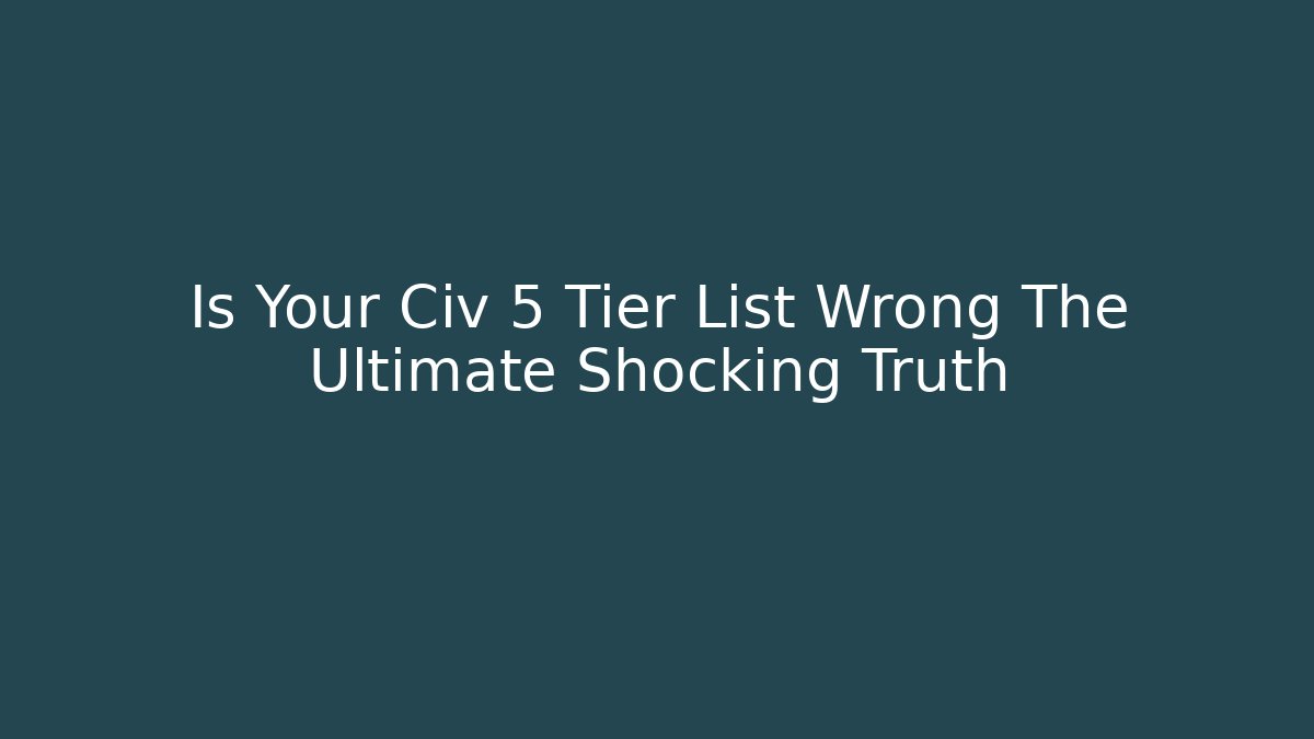 Is Your Civ 5 Tier List Wrong The Ultimate Shocking Truth
