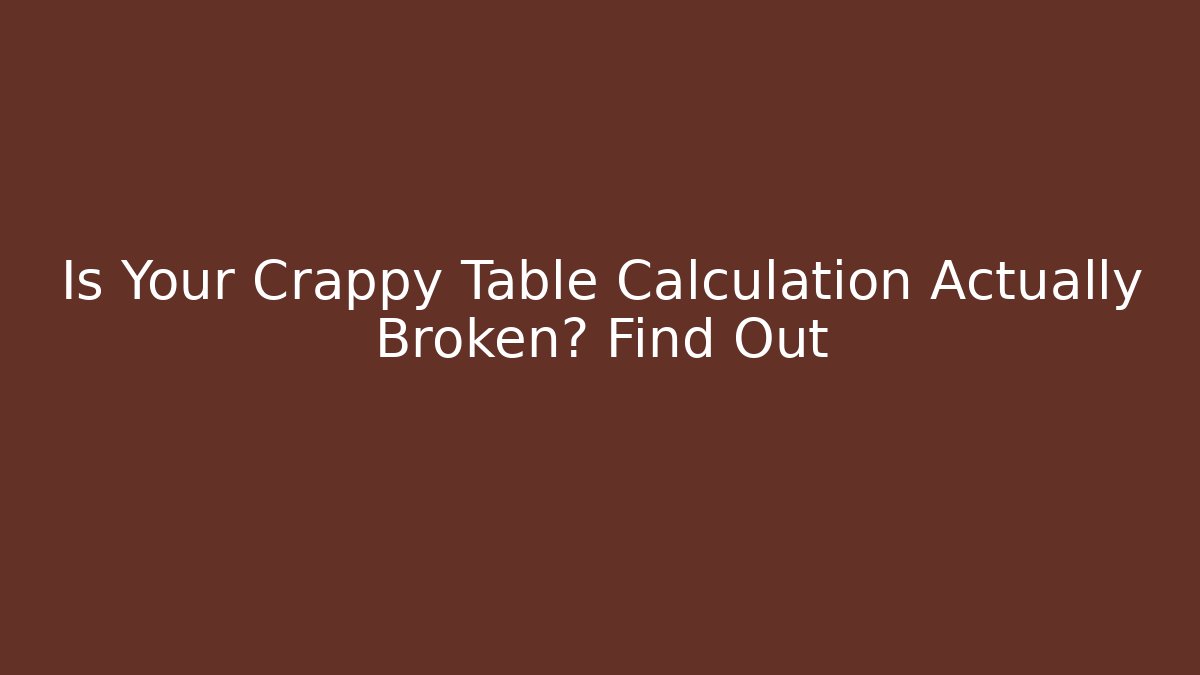 Is Your Crappy Table Calculation Actually Broken? Find Out